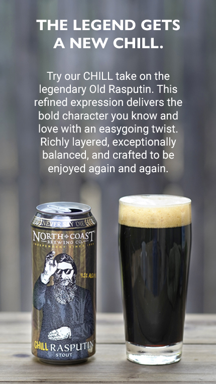 Chill_Rasputin_Mobile_Static Try our CHILL take on the legendary Old Rasputin. This refined expression delivers the bold character you know and love with an easygoing twist. Richly layered, exceptionally balanced, and crafted to be enjoyed again and again.